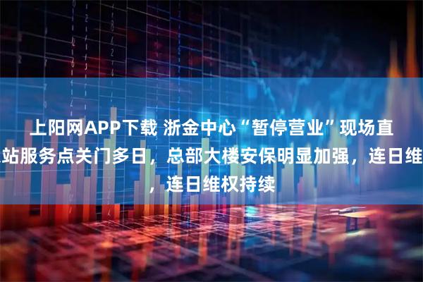 上阳网APP下载 浙金中心“暂停营业”现场直击｜东站服务点关门多日，总部大楼安保明显加强，连日维权持续