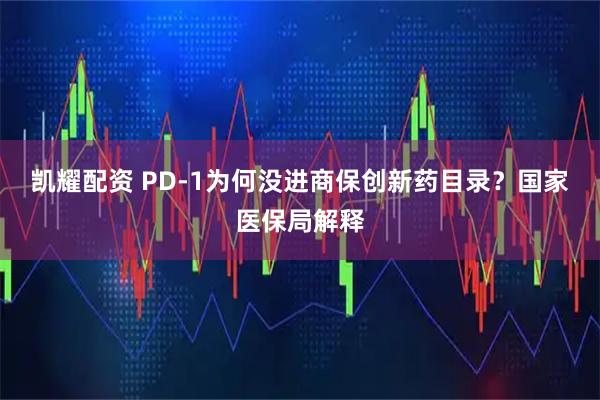凯耀配资 PD-1为何没进商保创新药目录？国家医保局解释