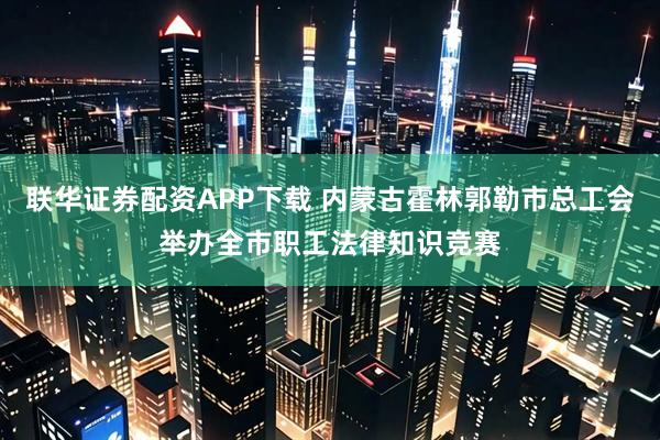 联华证券配资APP下载 内蒙古霍林郭勒市总工会举办全市职工法律知识竞赛