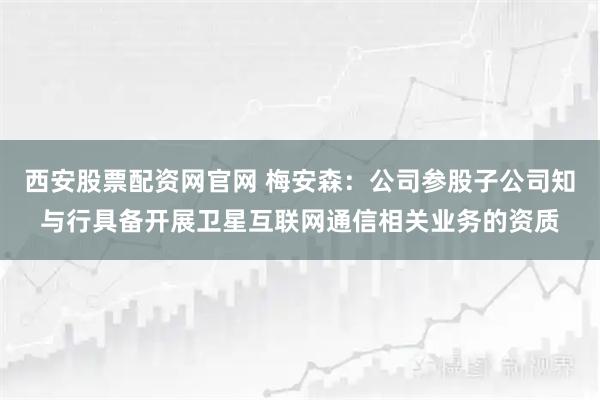 西安股票配资网官网 梅安森：公司参股子公司知与行具备开展卫星互联网通信相关业务的资质