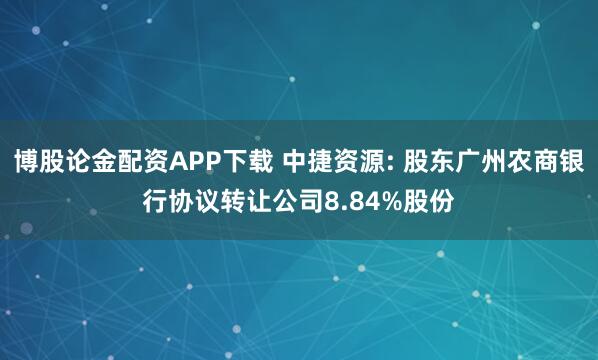 博股论金配资APP下载 中捷资源: 股东广州农商银行协议转让公司8.84%股份