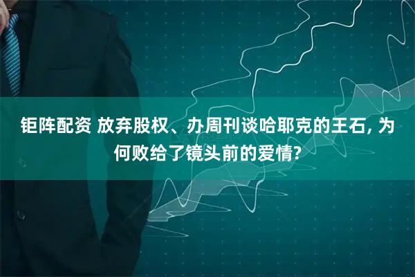 钜阵配资 放弃股权、办周刊谈哈耶克的王石, 为何败给了镜头前的爱情?