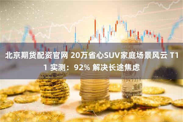 北京期货配资官网 20万省心SUV家庭场景风云 T11 实测：92% 解决长途焦虑