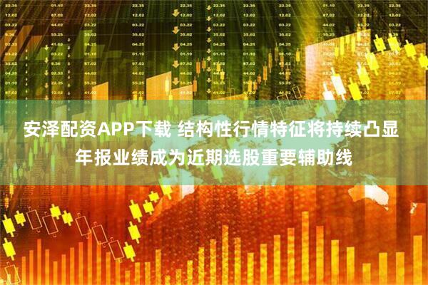 安泽配资APP下载 结构性行情特征将持续凸显 年报业绩成为近期选股重要辅助线