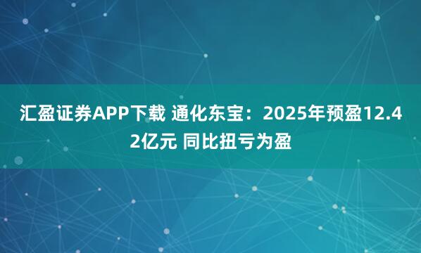 汇盈证券APP下载 通化东宝：2025年预盈12.42亿元 同比扭亏为盈