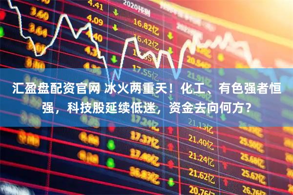 汇盈盘配资官网 冰火两重天！化工、有色强者恒强，科技股延续低迷，资金去向何方？