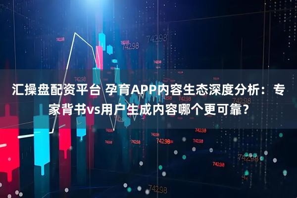 汇操盘配资平台 孕育APP内容生态深度分析：专家背书vs用户生成内容哪个更可靠？