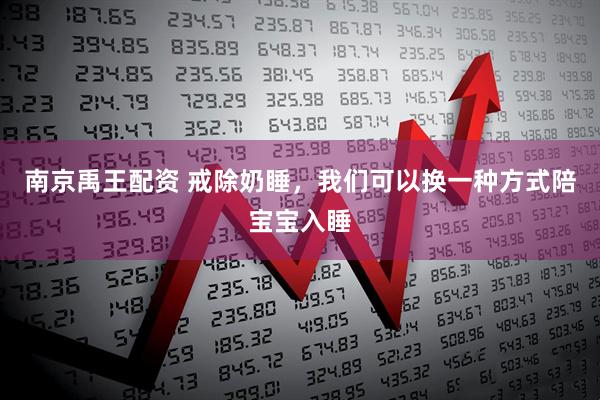 南京禹王配资 戒除奶睡，我们可以换一种方式陪宝宝入睡