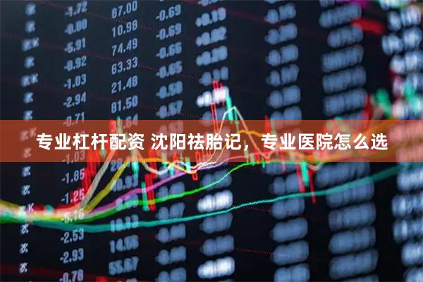 专业杠杆配资 沈阳祛胎记，专业医院怎么选