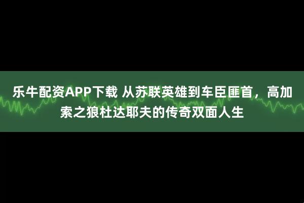 乐牛配资APP下载 从苏联英雄到车臣匪首，高加索之狼杜达耶夫的传奇双面人生