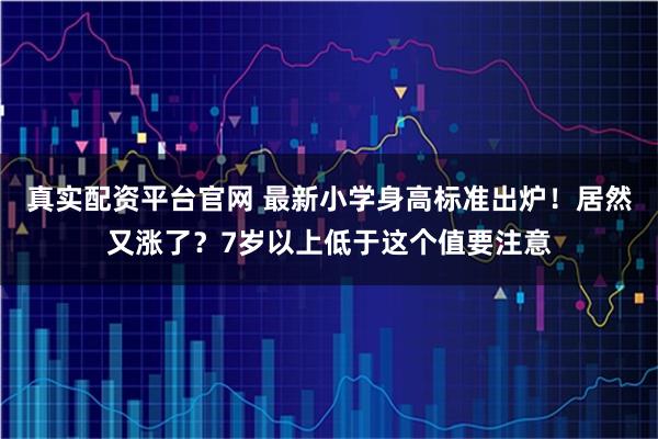 真实配资平台官网 最新小学身高标准出炉！居然又涨了？7岁以上低于这个值要注意