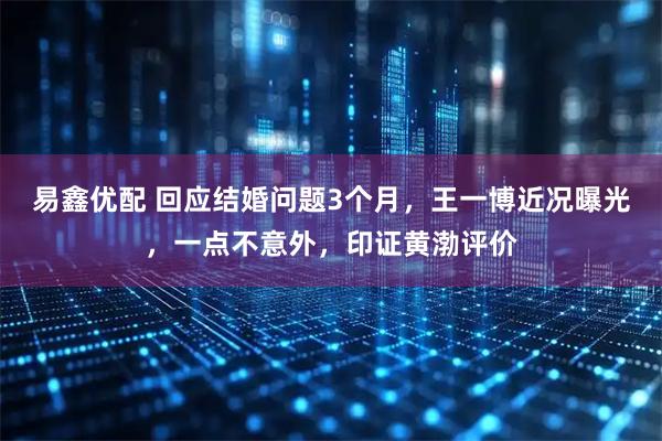 易鑫优配 回应结婚问题3个月,王一博近况曝光,一点不意外,印证黄渤评价