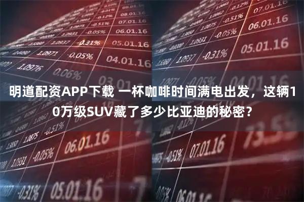 明道配资APP下载 一杯咖啡时间满电出发,这辆10万级SUV藏了多少比亚迪的秘密?