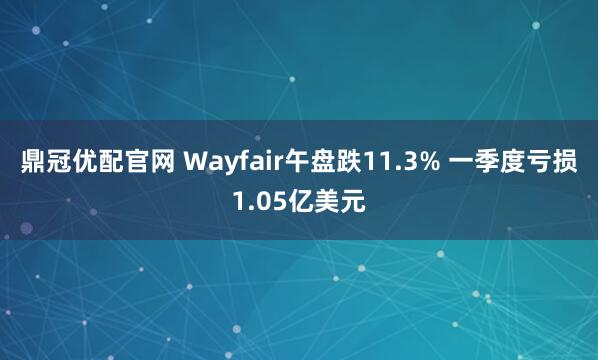 鼎冠优配官网 Wayfair午盘跌11.3% 一季度亏损1.05亿美元