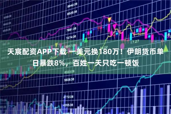 天宸配资APP下载 一美元换180万！伊朗货币单日暴跌8%，百姓一天只吃一顿饭