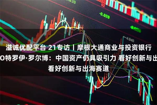 溢诚优配平台 21专访丨摩根大通商业与投资银行联席CEO特罗伊·罗尔博：中国资产仍具吸引力 看好创新与出海赛道